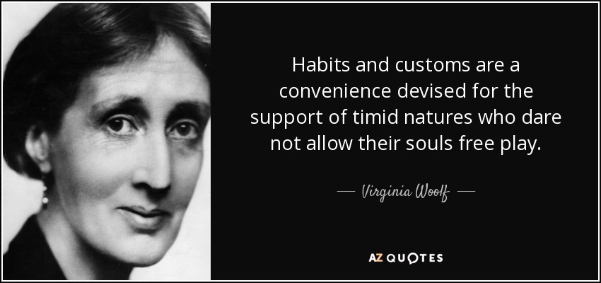 Habits and customs are a convenience devised for the support of timid natures who dare not allow their souls free play. - Virginia Woolf