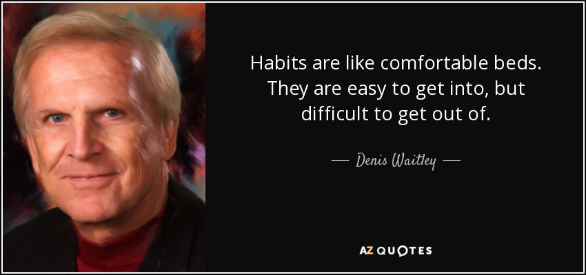 Habits are like comfortable beds. They are easy to get into, but difficult to get out of. - Denis Waitley