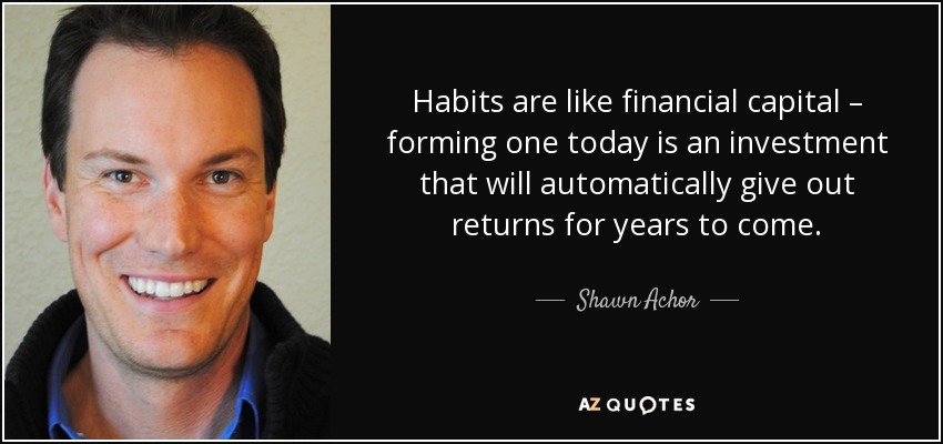 Habits are like financial capital – forming one today is an investment that will automatically give out returns for years to come. - Shawn Achor