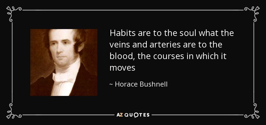 Habits are to the soul what the veins and arteries are to the blood, the courses in which it moves - Horace Bushnell