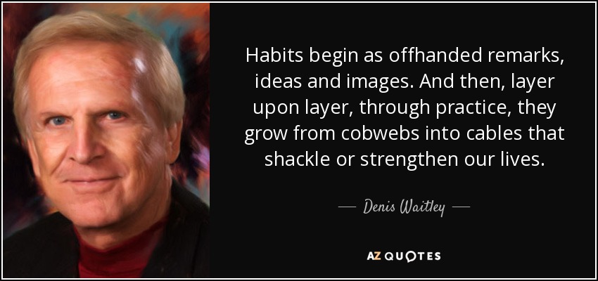 Habits begin as offhanded remarks, ideas and images. And then, layer upon layer, through practice, they grow from cobwebs into cables that shackle or strengthen our lives. - Denis Waitley