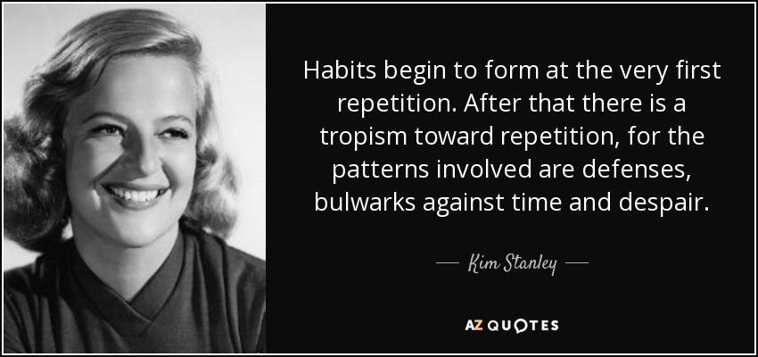 Habits begin to form at the very first repetition. After that there is a tropism toward repetition, for the patterns involved are defenses , bulwarks against time and despair. - Kim Stanley
