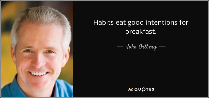 Habits eat good intentions for breakfast. - John Ortberg