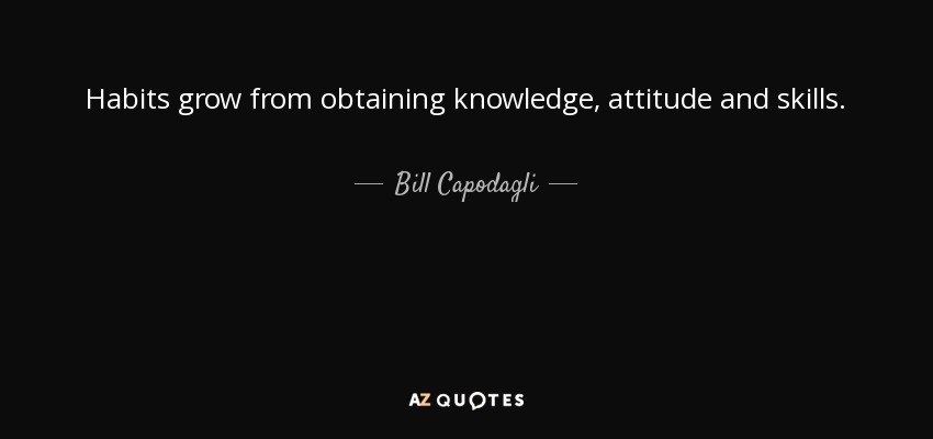 Habits grow from obtaining knowledge, attitude and skills. - Bill Capodagli