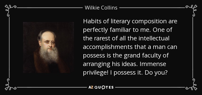 Habits of literary composition are perfectly familiar to me. One of the rarest of all the intellectual accomplishments that a man can possess is the grand faculty of arranging his ideas. Immense privilege! I possess it. Do you? - Wilkie Collins