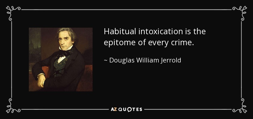 Habitual intoxication is the epitome of every crime. - Douglas William Jerrold