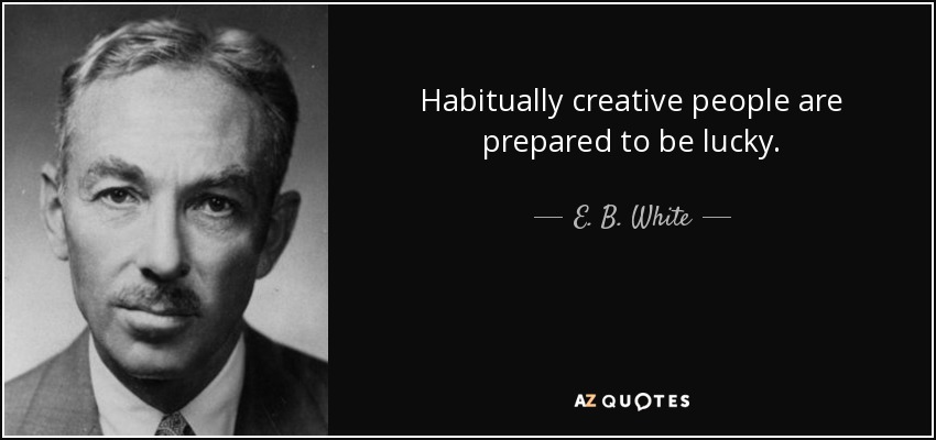 Habitually creative people are prepared to be lucky. - E. B. White