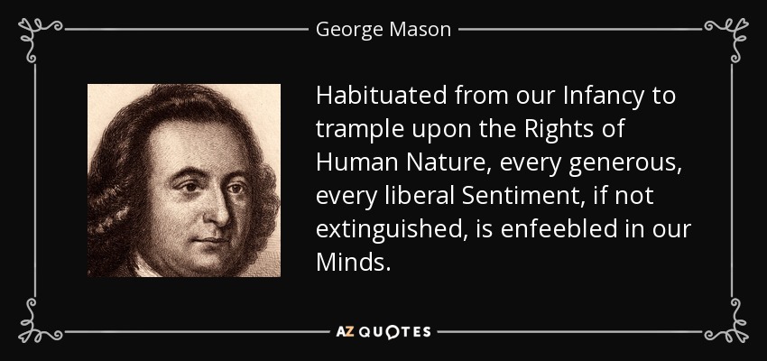 Habituated from our Infancy to trample upon the Rights of Human Nature, every generous, every liberal Sentiment, if not extinguished, is enfeebled in our Minds. - George Mason