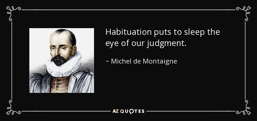 Habituation puts to sleep the eye of our judgment. - Michel de Montaigne