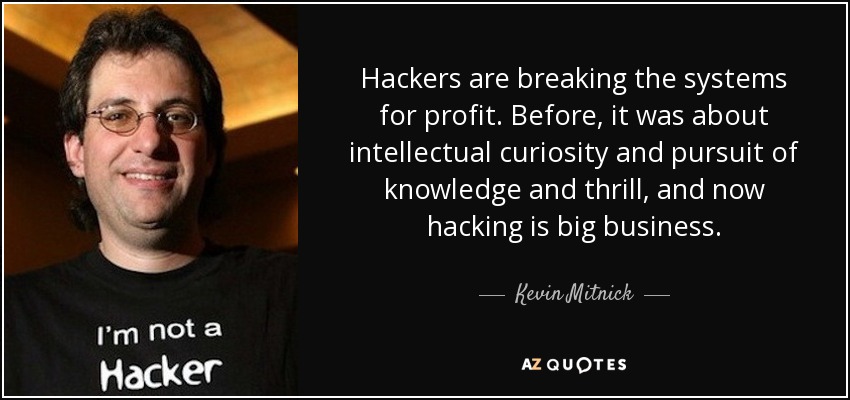 Hackers are breaking the systems for profit. Before, it was about intellectual curiosity and pursuit of knowledge and thrill, and now hacking is big business. - Kevin Mitnick