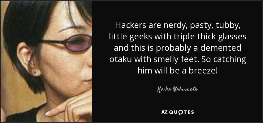 Hackers are nerdy, pasty, tubby, little geeks with triple thick glasses and this is probably a demented otaku with smelly feet. So catching him will be a breeze! - Keiko Nobumoto