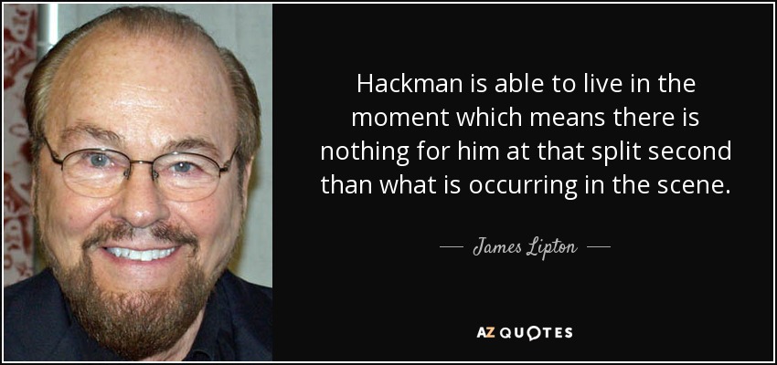 Hackman is able to live in the moment which means there is nothing for him at that split second than what is occurring in the scene. - James Lipton