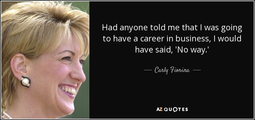 Had anyone told me that I was going to have a career in business, I would have said, 'No way.' - Carly Fiorina