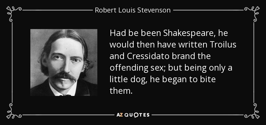 Had be been Shakespeare, he would then have written Troilus and Cressidato brand the offending sex; but being only a little dog, he began to bite them. - Robert Louis Stevenson