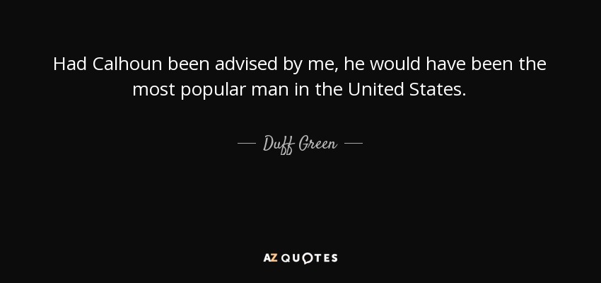 Had Calhoun been advised by me, he would have been the most popular man in the United States. - Duff Green