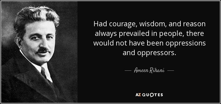 Had courage, wisdom, and reason always prevailed in people, there would not have been oppressions and oppressors. - Ameen Rihani