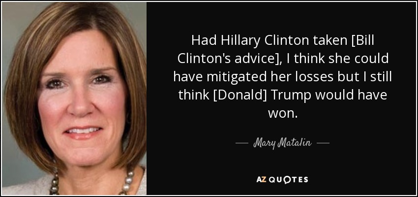 Had Hillary Clinton taken [Bill Clinton's advice], I think she could have mitigated her losses but I still think [Donald] Trump would have won. - Mary Matalin