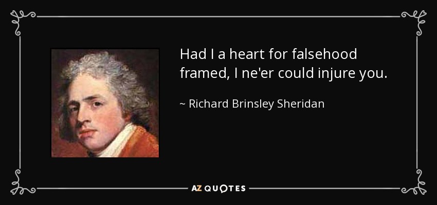Had I a heart for falsehood framed, I ne'er could injure you. - Richard Brinsley Sheridan