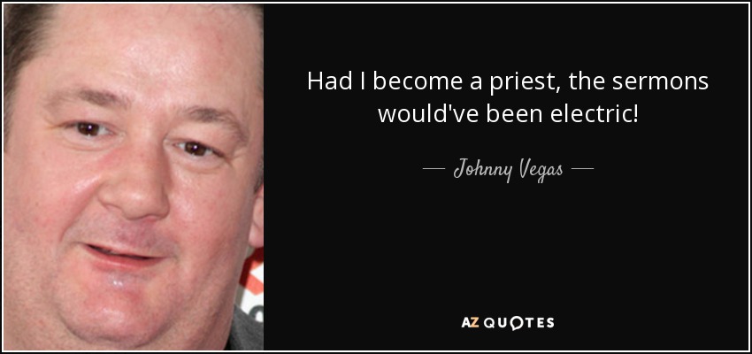 Had I become a priest, the sermons would've been electric! - Johnny Vegas