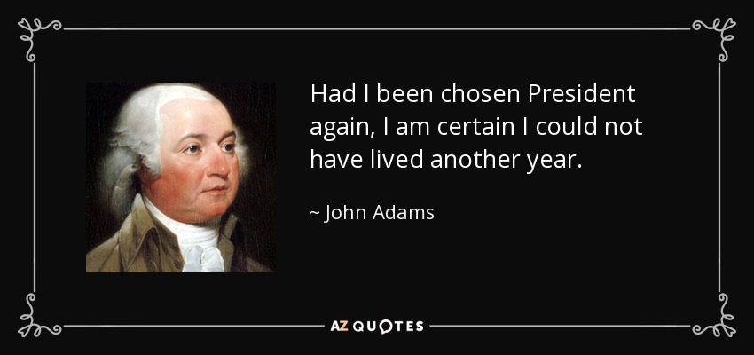 Had I been chosen President again, I am certain I could not have lived another year. - John Adams