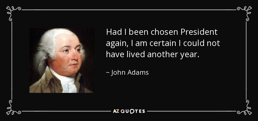 Had I been chosen President again, I am certain I could not have lived another year. - John Adams