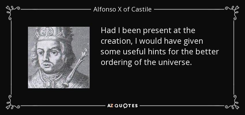 Had I been present at the creation, I would have given some useful hints for the better ordering of the universe. - Alfonso X of Castile