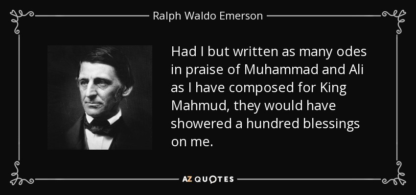 Had I but written as many odes in praise of Muhammad and Ali as I have composed for King Mahmud, they would have showered a hundred blessings on me. - Ralph Waldo Emerson