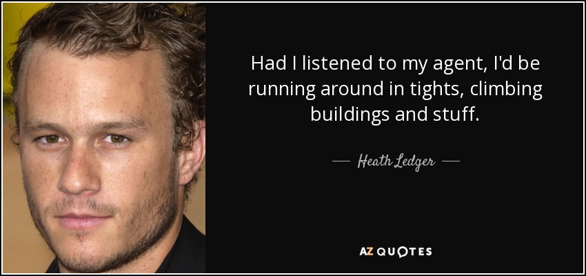 Had I listened to my agent, I'd be running around in tights, climbing buildings and stuff. - Heath Ledger
