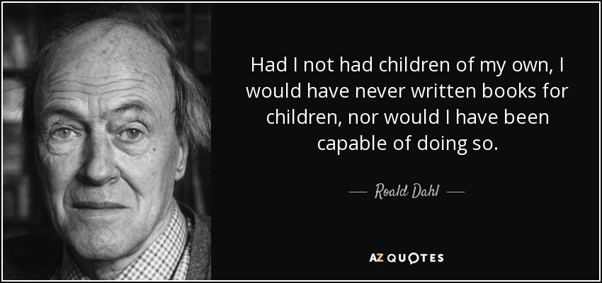 Had I not had children of my own, I would have never written books for children, nor would I have been capable of doing so. - Roald Dahl
