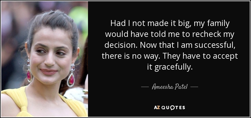 Had I not made it big, my family would have told me to recheck my decision. Now that I am successful, there is no way. They have to accept it gracefully. - Ameesha Patel