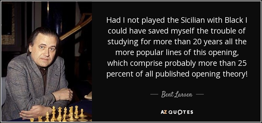 Had I not played the Sicilian with Black I could have saved myself the trouble of studying for more than 20 years all the more popular lines of this opening, which comprise probably more than 25 percent of all published opening theory! - Bent Larsen