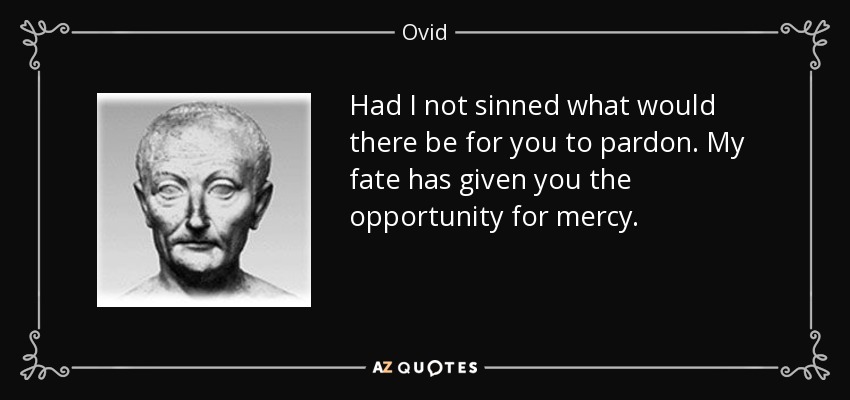 Had I not sinned what would there be for you to pardon. My fate has given you the opportunity for mercy. - Ovid