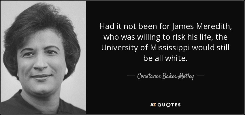 Had it not been for James Meredith, who was willing to risk his life, the University of Mississippi would still be all white. - Constance Baker Motley