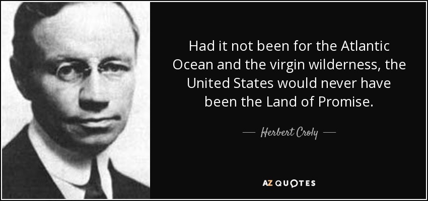 Had it not been for the Atlantic Ocean and the virgin wilderness, the United States would never have been the Land of Promise. - Herbert Croly