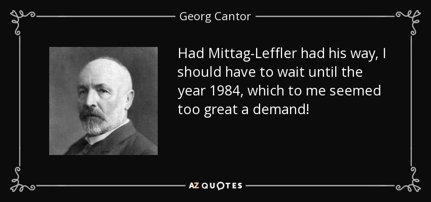 Had Mittag-Leffler had his way, I should have to wait until the year 1984, which to me seemed too great a demand! - Georg Cantor