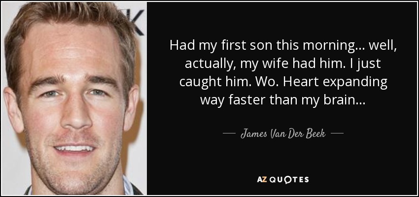 Had my first son this morning... well, actually, my wife had him. I just caught him. Wo. Heart expanding way faster than my brain... - James Van Der Beek