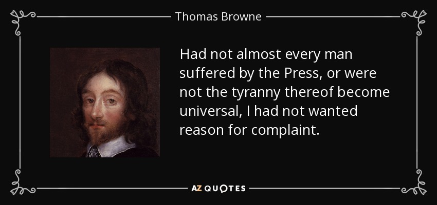 Had not almost every man suffered by the Press, or were not the tyranny thereof become universal, I had not wanted reason for complaint. - Thomas Browne