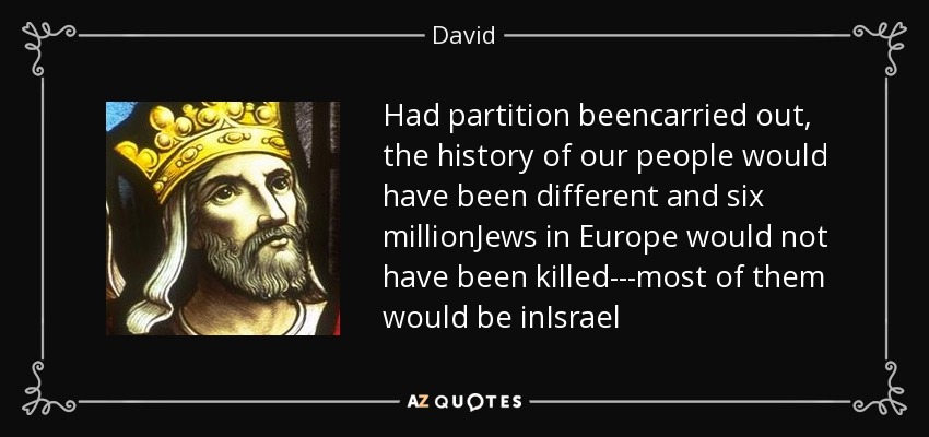 Had partition beencarried out, the history of our people would have been different and six millionJews in Europe would not have been killed---most of them would be inIsrael - David