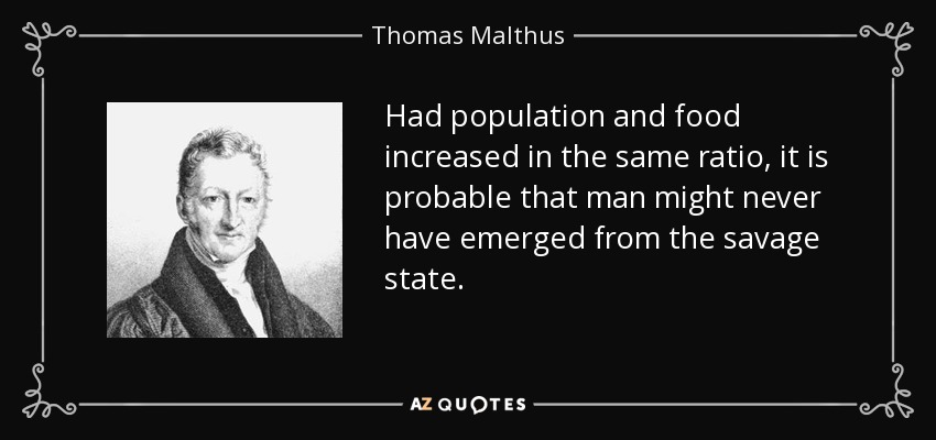 Had population and food increased in the same ratio, it is probable that man might never have emerged from the savage state. - Thomas Malthus