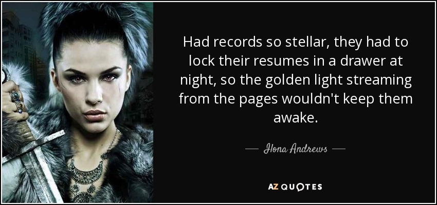 Had records so stellar, they had to lock their resumes in a drawer at night, so the golden light streaming from the pages wouldn't keep them awake. - Ilona Andrews