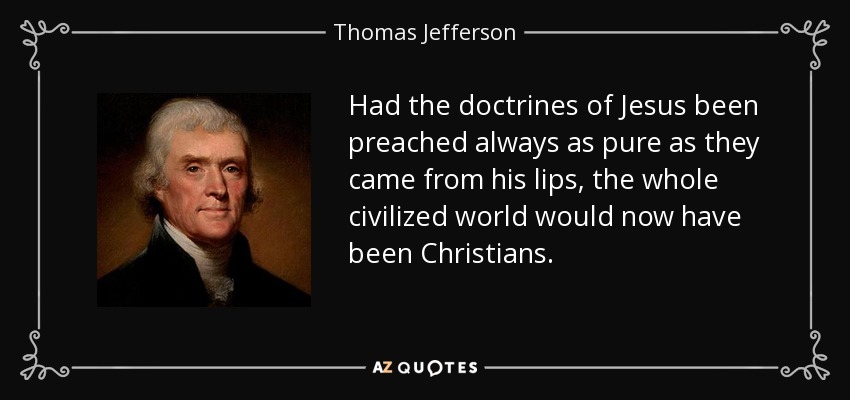 Had the doctrines of Jesus been preached always as pure as they came from his lips, the whole civilized world would now have been Christians. - Thomas Jefferson