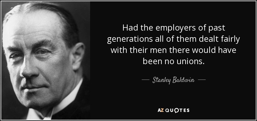 Had the employers of past generations all of them dealt fairly with their men there would have been no unions. - Stanley Baldwin