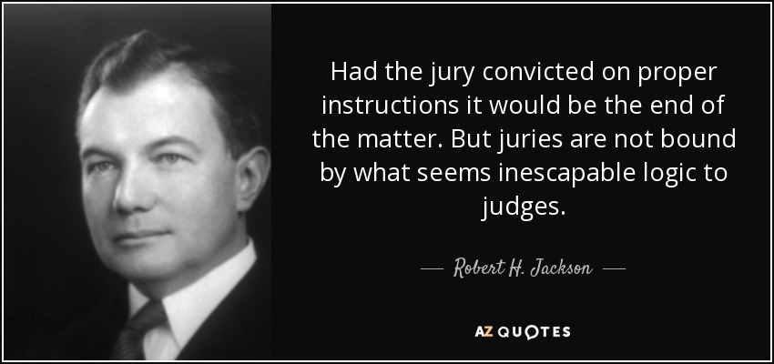 Had the jury convicted on proper instructions it would be the end of the matter. But juries are not bound by what seems inescapable logic to judges. - Robert H. Jackson