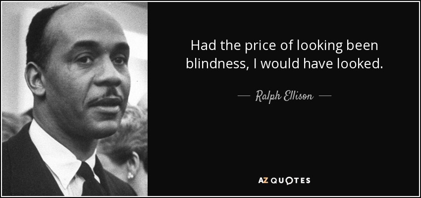 Had the price of looking been blindness, I would have looked. - Ralph Ellison