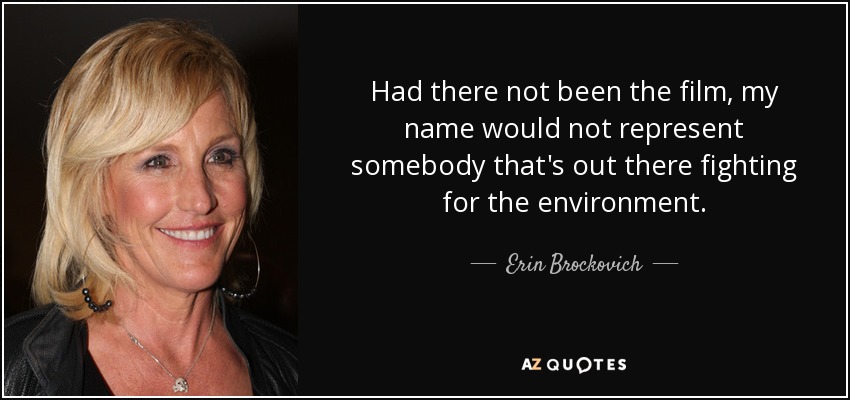 Had there not been the film, my name would not represent somebody that's out there fighting for the environment. - Erin Brockovich