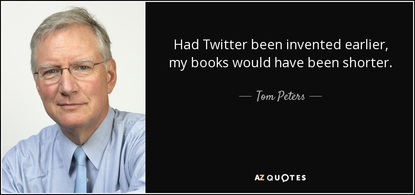 Had Twitter been invented earlier, my books would have been shorter. - Tom Peters