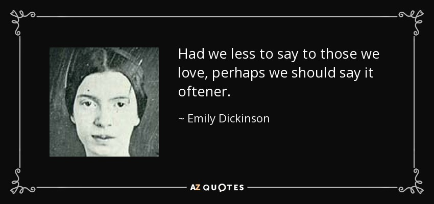 Had we less to say to those we love, perhaps we should say it oftener. - Emily Dickinson