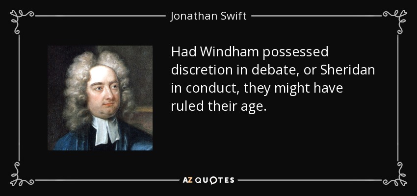 Had Windham possessed discretion in debate, or Sheridan in conduct, they might have ruled their age. - Jonathan Swift