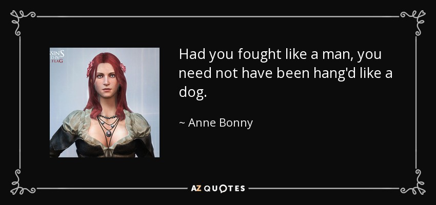 Had you fought like a man, you need not have been hang'd like a dog. - Anne Bonny