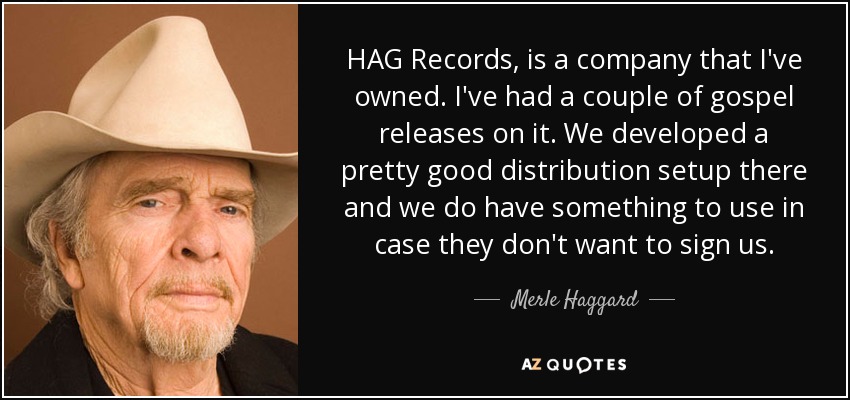 HAG Records, is a company that I've owned. I've had a couple of gospel releases on it. We developed a pretty good distribution setup there and we do have something to use in case they don't want to sign us. - Merle Haggard